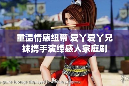 重温情感纽带 爱丫爱丫兄妹携手演绎感人家庭剧