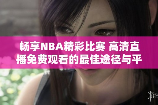 畅享NBA精彩比赛 高清直播免费观看的最佳途径与平台推荐