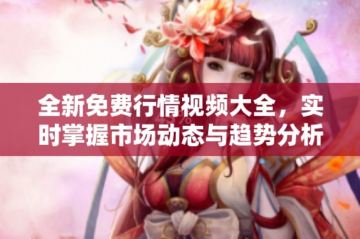全新免费行情视频大全，实时掌握市场动态与趋势分析