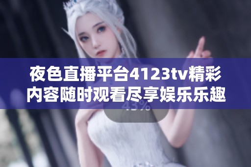 夜色直播平台4123tv精彩内容随时观看尽享娱乐乐趣