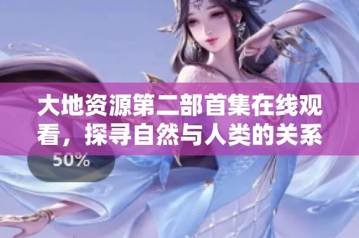 大地资源第二部首集在线观看，探寻自然与人类的关系