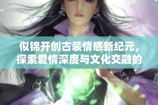 似锦开创古装情感新纪元，探索爱情深度与文化交融的精彩篇章