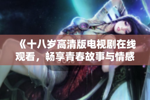 《十八岁高清版电视剧在线观看，畅享青春故事与情感碰撞》