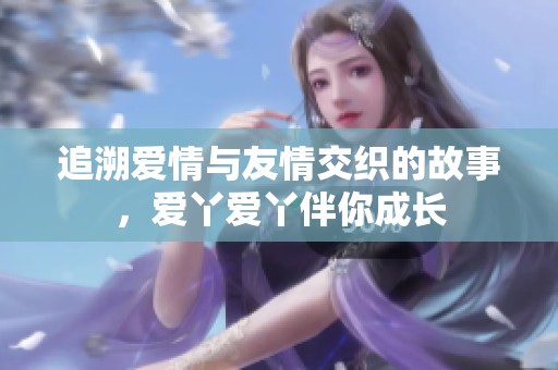 追溯爱情与友情交织的故事，爱丫爱丫伴你成长