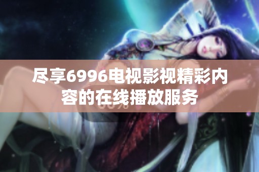 尽享6996电视影视精彩内容的在线播放服务