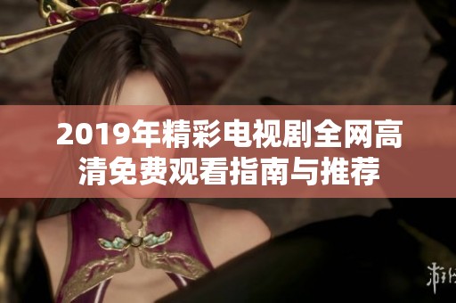 2019年精彩电视剧全网高清免费观看指南与推荐