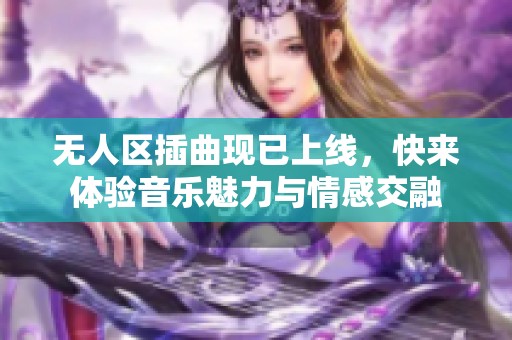 无人区插曲现已上线，快来体验音乐魅力与情感交融