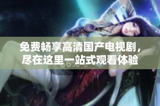 免费畅享高清国产电视剧，尽在这里一站式观看体验