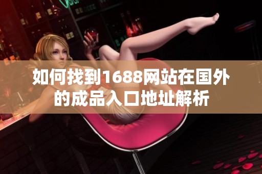 如何找到1688网站在国外的成品入口地址解析