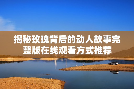 揭秘玫瑰背后的动人故事完整版在线观看方式推荐