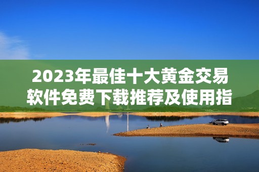 2023年最佳十大黄金交易软件免费下载推荐及使用指南