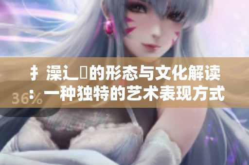 扌澡辶畐的形态与文化解读：一种独特的艺术表现方式