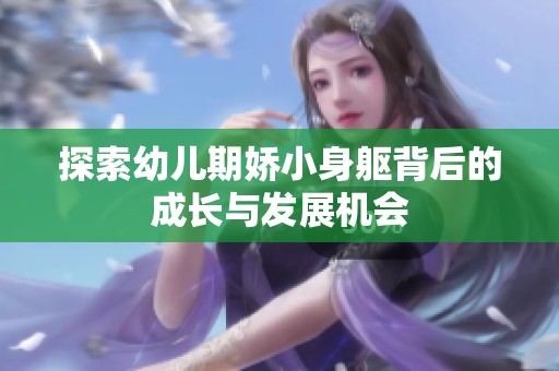 探索幼儿期娇小身躯背后的成长与发展机会