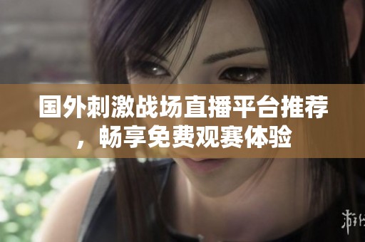 国外刺激战场直播平台推荐，畅享免费观赛体验