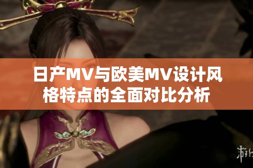 日产MV与欧美MV设计风格特点的全面对比分析