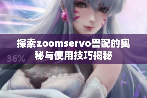 探索zoomservo兽配的奥秘与使用技巧揭秘