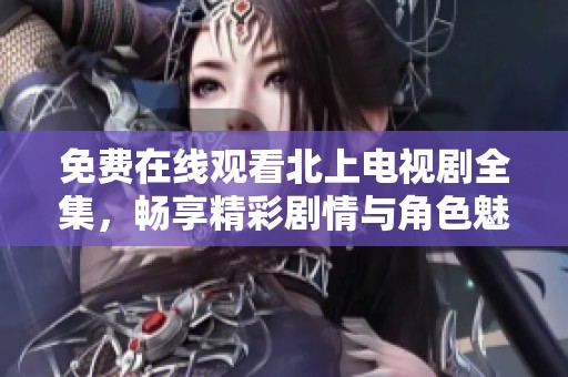 免费在线观看北上电视剧全集，畅享精彩剧情与角色魅力