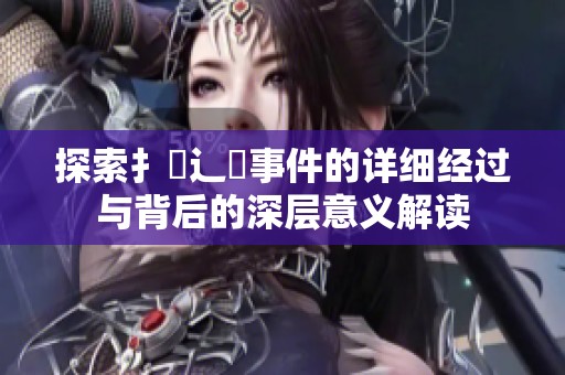 探索扌喿辶畐事件的详细经过与背后的深层意义解读