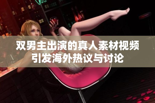 双男主出演的真人素材视频引发海外热议与讨论