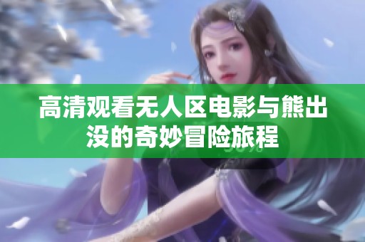 高清观看无人区电影与熊出没的奇妙冒险旅程