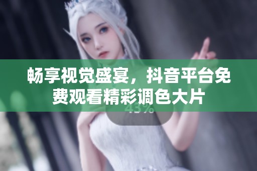 畅享视觉盛宴，抖音平台免费观看精彩调色大片