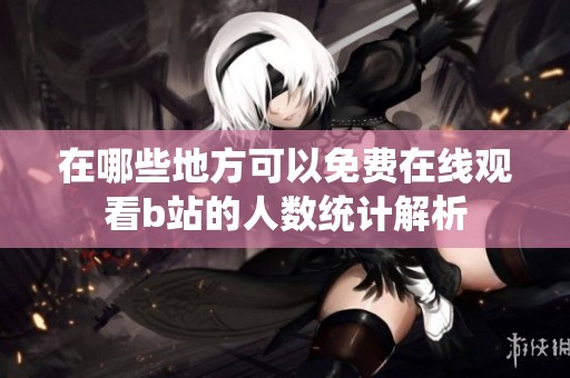 在哪些地方可以免费在线观看b站的人数统计解析