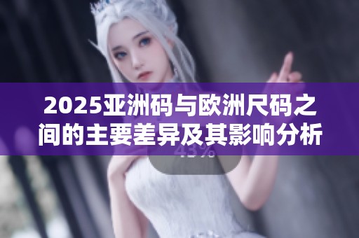 2025亚洲码与欧洲尺码之间的主要差异及其影响分析