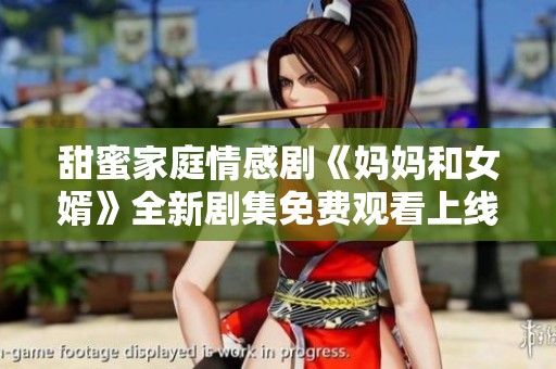 甜蜜家庭情感剧《妈妈和女婿》全新剧集免费观看上线