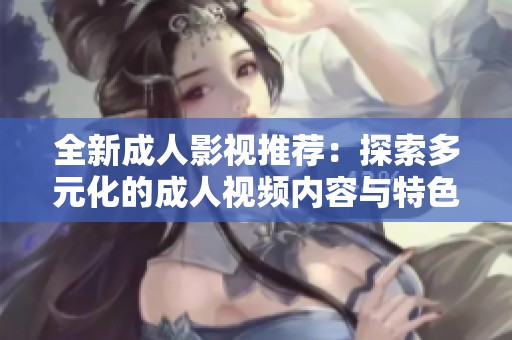 全新成人影视推荐：探索多元化的成人视频内容与特色体验
