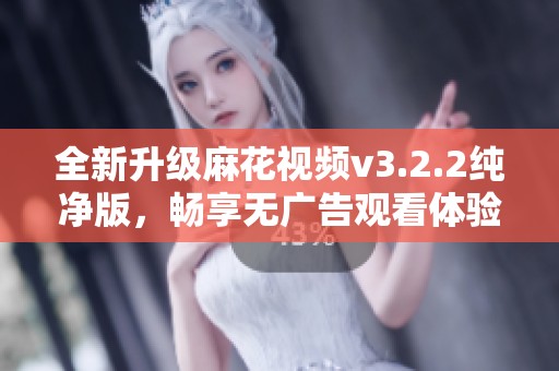 全新升级麻花视频v3.2.2纯净版，畅享无广告观看体验