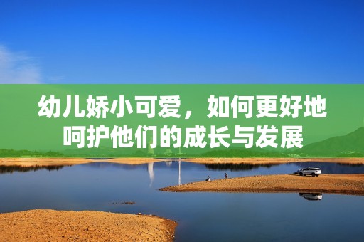幼儿娇小可爱，如何更好地呵护他们的成长与发展