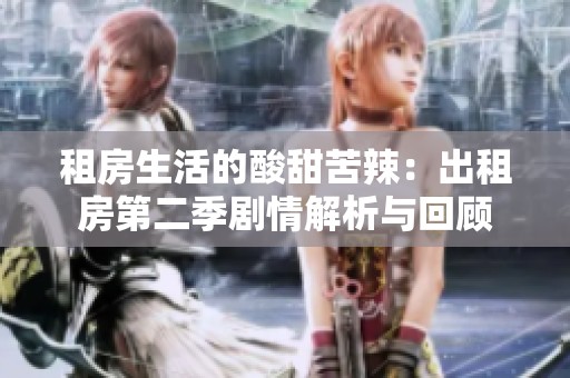 租房生活的酸甜苦辣：出租房第二季剧情解析与回顾