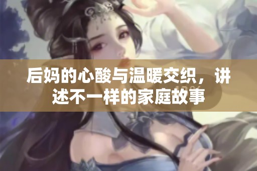 后妈的心酸与温暖交织，讲述不一样的家庭故事