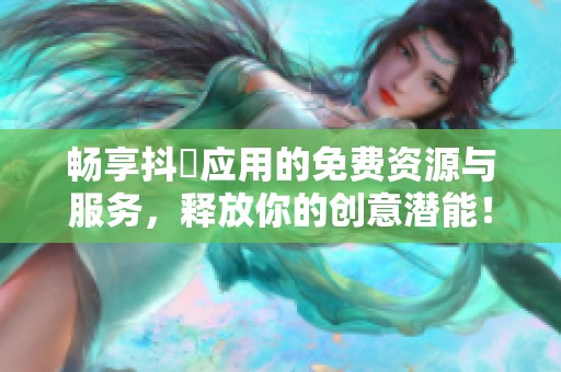 畅享抖抈应用的免费资源与服务，释放你的创意潜能！