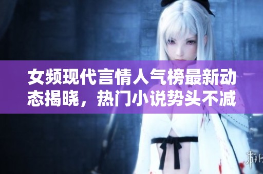 女频现代言情人气榜最新动态揭晓，热门小说势头不减