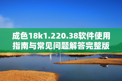 成色18k1.220.38软件使用指南与常见问题解答完整版