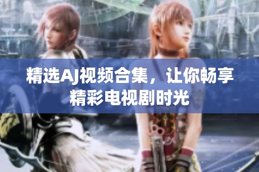 精选AJ视频合集，让你畅享精彩电视剧时光