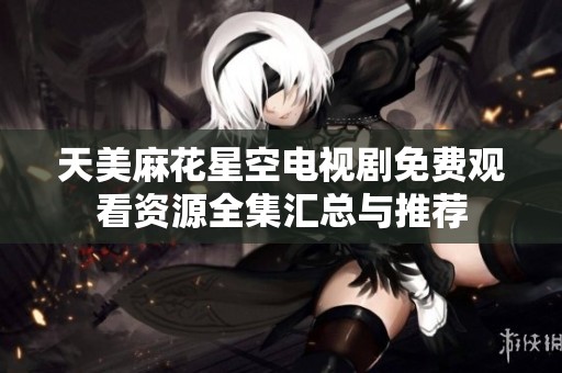 天美麻花星空电视剧免费观看资源全集汇总与推荐