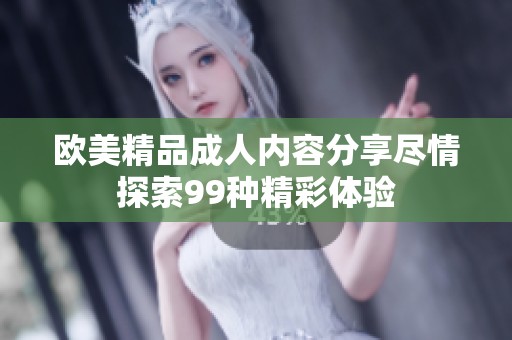 欧美精品成人内容分享尽情探索99种精彩体验