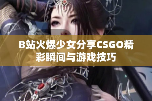 B站火爆少女分享CSGO精彩瞬间与游戏技巧