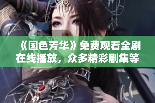 《国色芳华》免费观看全剧在线播放，众多精彩剧集等你来欣赏