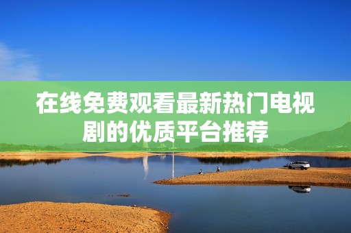 在线免费观看最新热门电视剧的优质平台推荐
