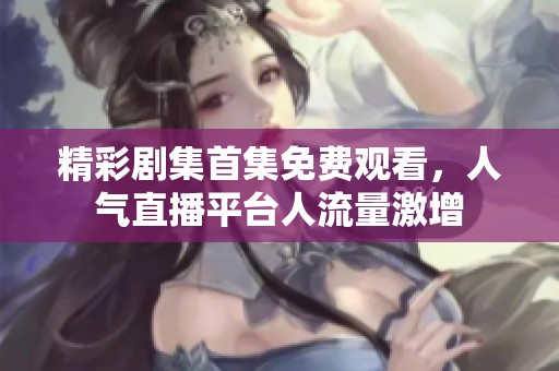 精彩剧集首集免费观看，人气直播平台人流量激增