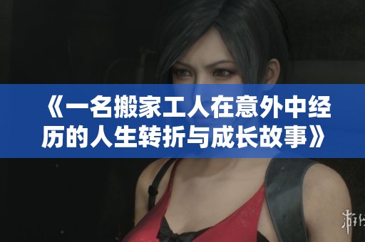 《一名搬家工人在意外中经历的人生转折与成长故事》