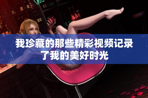我珍藏的那些精彩视频记录了我的美好时光
