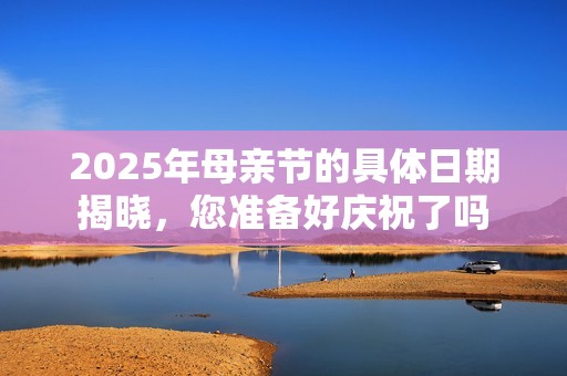 2025年母亲节的具体日期揭晓，您准备好庆祝了吗