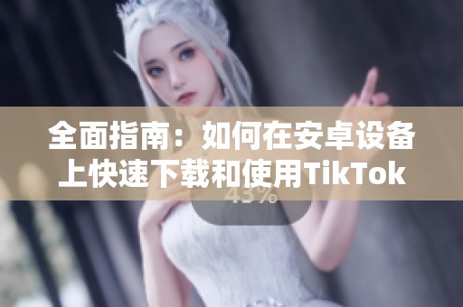 全面指南：如何在安卓设备上快速下载和使用TikTok应用程序
