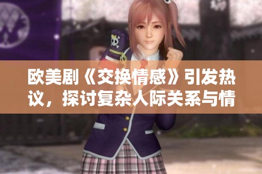 欧美剧《交换情感》引发热议，探讨复杂人际关系与情感纠葛