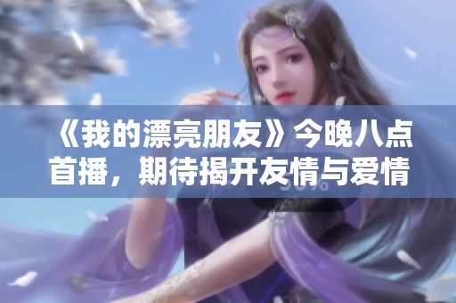 《我的漂亮朋友》今晚八点首播，期待揭开友情与爱情的精彩篇章