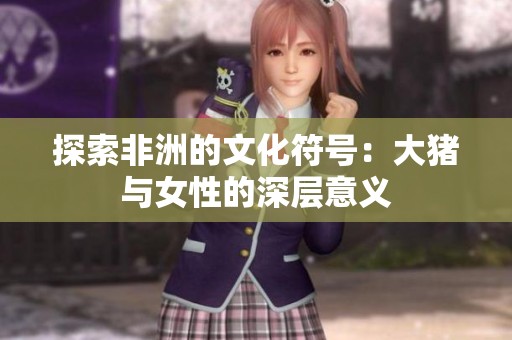 探索非洲的文化符号：大猪与女性的深层意义